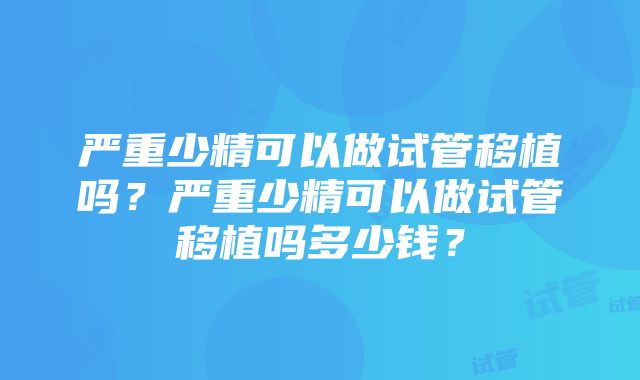 严重少精可以做试管移植吗?严重少精可以做试管移植吗多少钱?