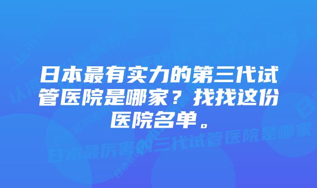 日本最有实力的第三代试管医院是哪家?找找这份医院名单。