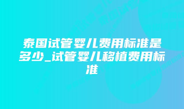 泰国试管婴儿费用标准是多少_试管婴儿移植费用标准