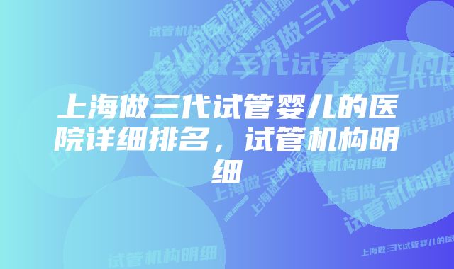 上海做三代试管婴儿的医院详细排名,试管机构明细