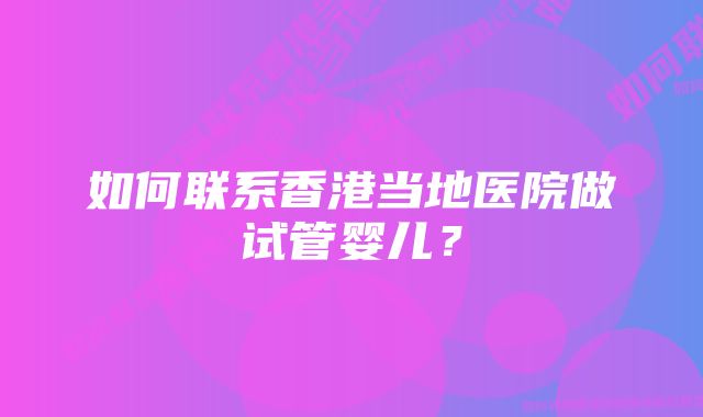 如何联系香港当地医院做试管婴儿?