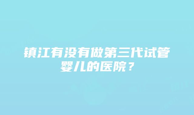镇江有没有做第三代试管婴儿的医院？