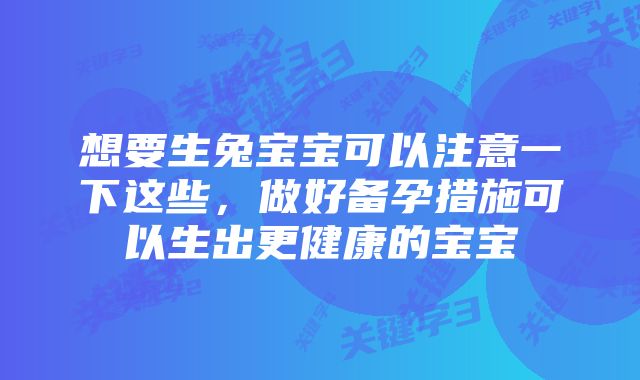 想要生兔宝宝可以注意一下这些，做好备孕措施可以生出更健康的宝宝