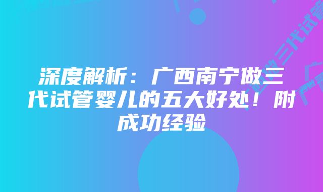 深度解析:广西南宁做三代试管婴儿的五大好处!附成功经验