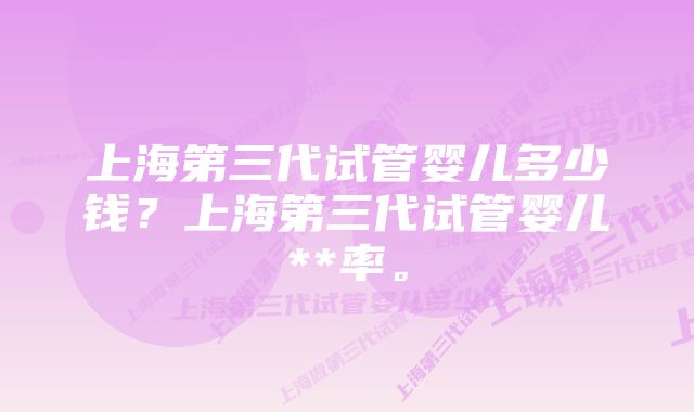 上海第三代试管婴儿多少钱?上海第三代试管婴儿**率。