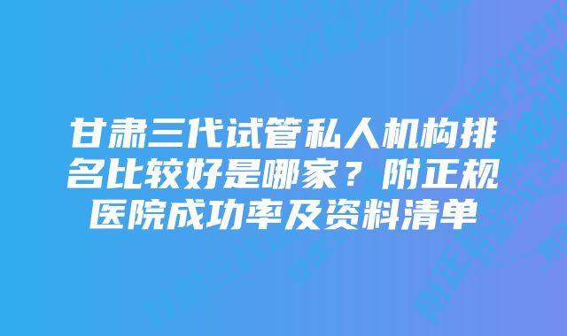 甘肃三代试管私人机构排名比较好是哪家?附正规医院成功率及资料清单