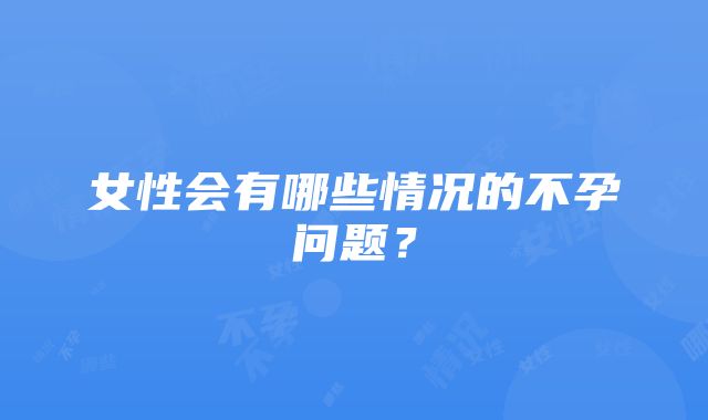 女性会有哪些情况的不孕问题?