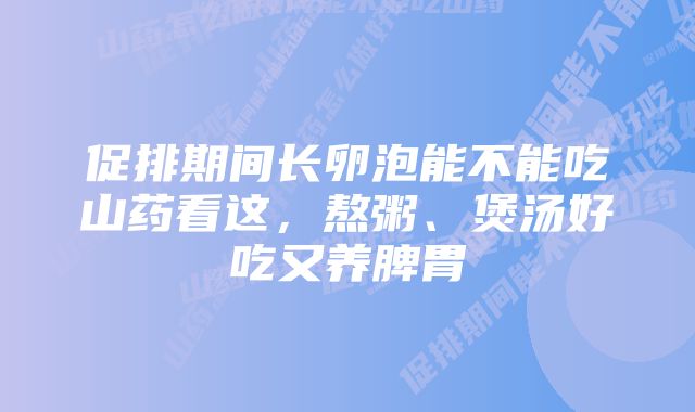 促排期间长卵泡能不能吃山药看这,熬粥、煲汤好吃又养脾胃