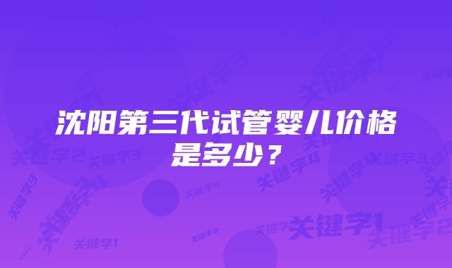 沈阳第三代试管婴儿价格是多少?