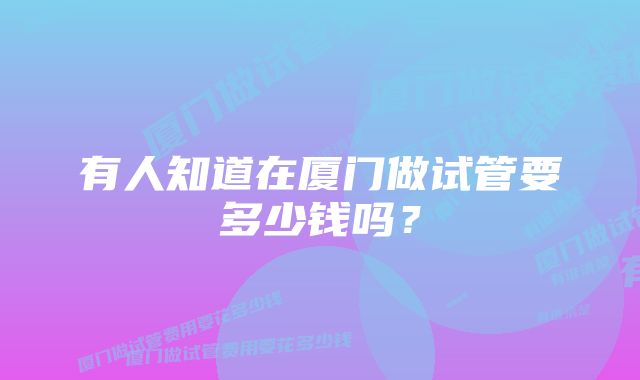 有人知道在厦门做试管要多少钱吗？