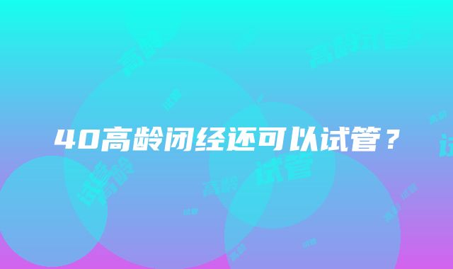 40高龄闭经还可以试管?