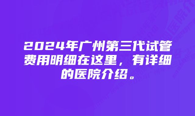 2024年广州第三代试管费用明细在这里,有详细的医院介绍。