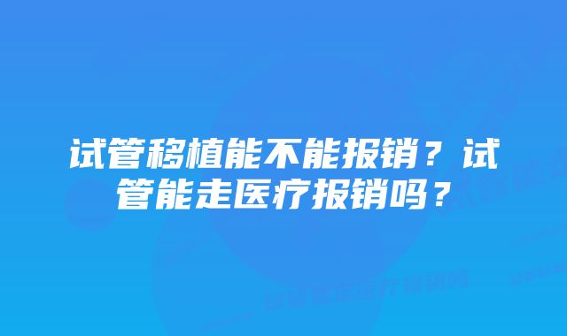 试管移植能不能报销?试管能走医疗报销吗?