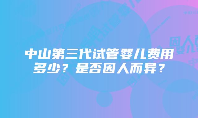 中山第三代试管婴儿费用多少?是否因人而异?