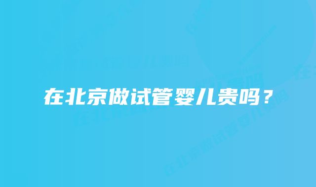 在北京做试管婴儿贵吗？
