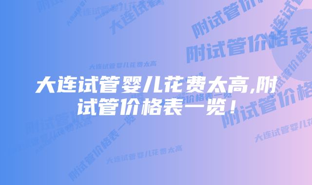 大连试管婴儿花费太高,附试管价格表一览!