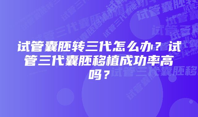 试管囊胚转三代怎么办?试管三代囊胚移植成功率高吗?
