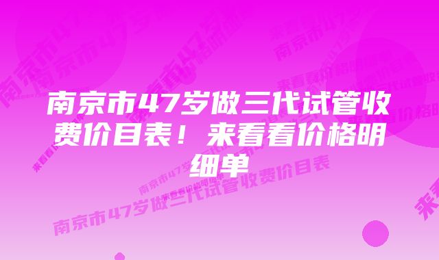 南京市47岁做三代试管收费价目表!来看看价格明细单
