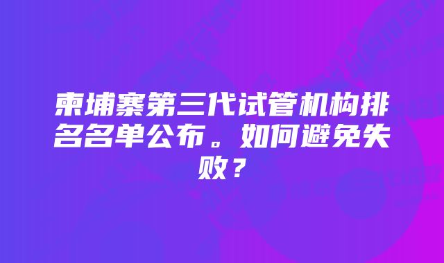 柬埔寨第三代试管机构排名名单公布。如何避免失败?