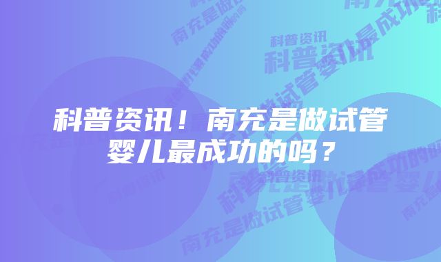 科普资讯!南充是做试管婴儿最成功的吗?