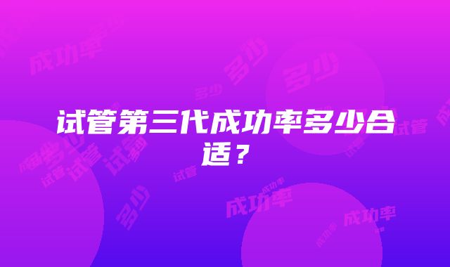 试管第三代成功率多少合适?