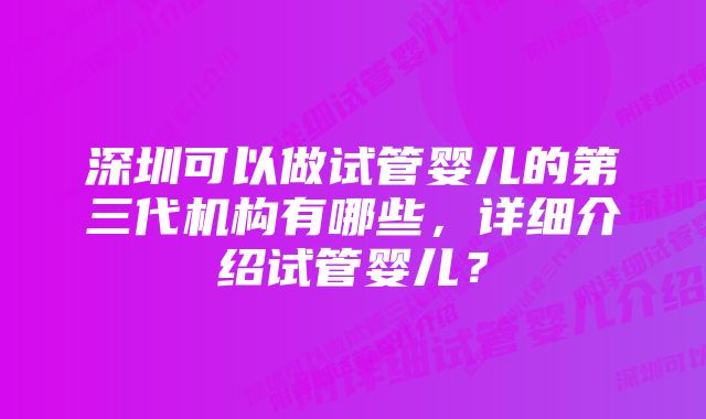 深圳可以做试管婴儿的第三代机构有哪些,详细介绍试管婴儿?