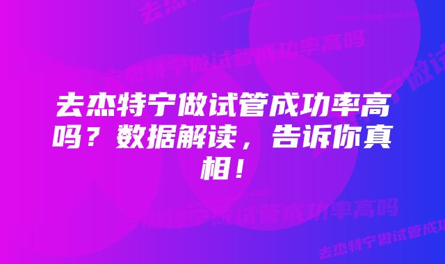 去杰特宁做试管成功率高吗?数据解读,告诉你真相!