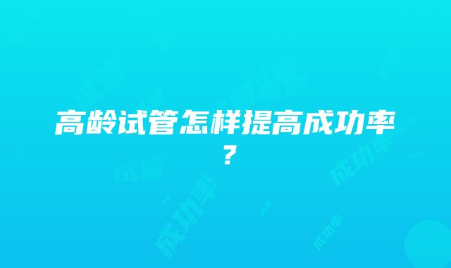 高龄试管怎样提高成功率?