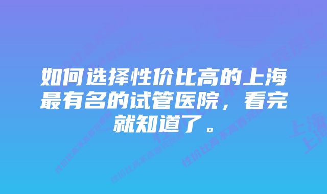 如何选择性价比高的上海最有名的试管医院,看完就知道了。