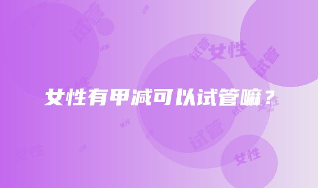 女性有甲减可以试管嘛？