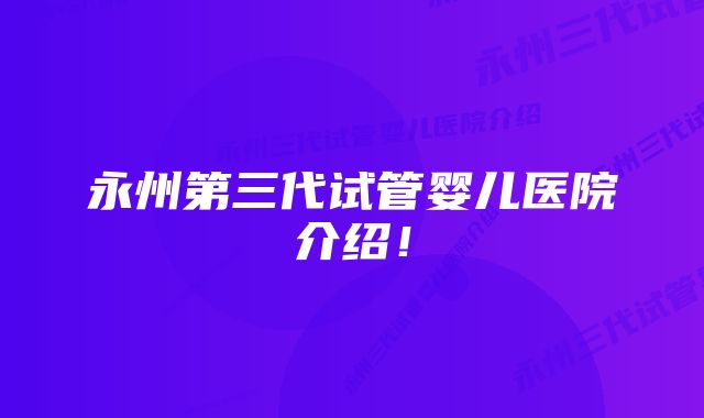 永州第三代试管婴儿医院介绍!