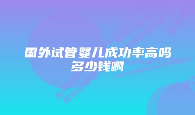 国外试管婴儿成功率高吗多少钱啊