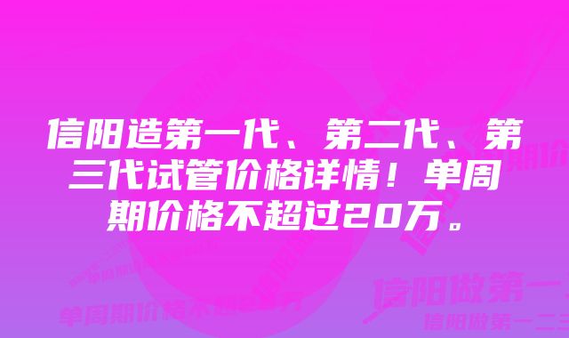 信阳造第一代、第二代、第三代试管价格详情!单周期价格不超过20万。