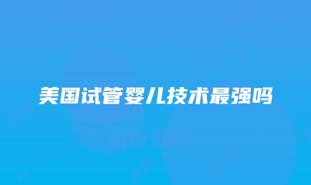 美国试管婴儿技术最强吗
