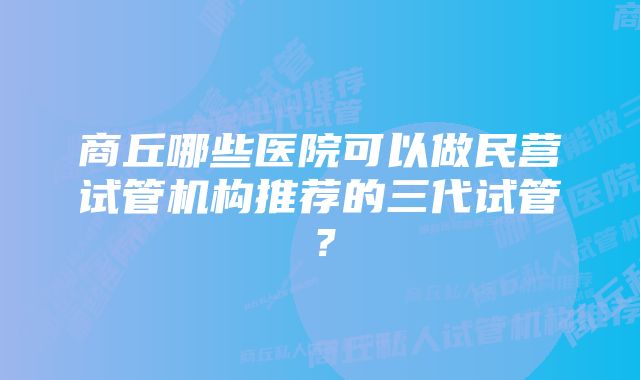 商丘哪些医院可以做民营试管机构推荐的三代试管?
