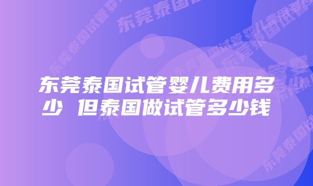 东莞泰国试管婴儿费用多少 但泰国做试管多少钱