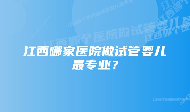 江西哪家医院做试管婴儿最专业?