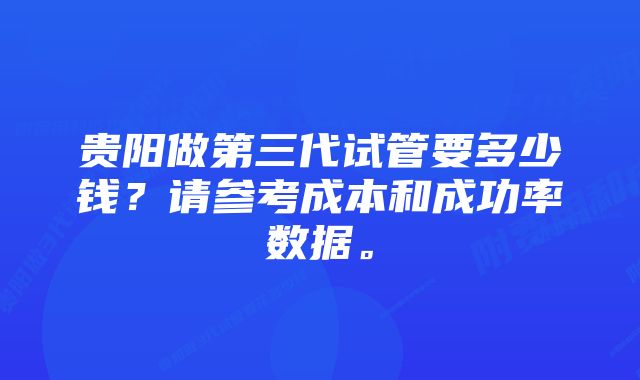 贵阳做第三代试管要多少钱?请参考成本和成功率数据。