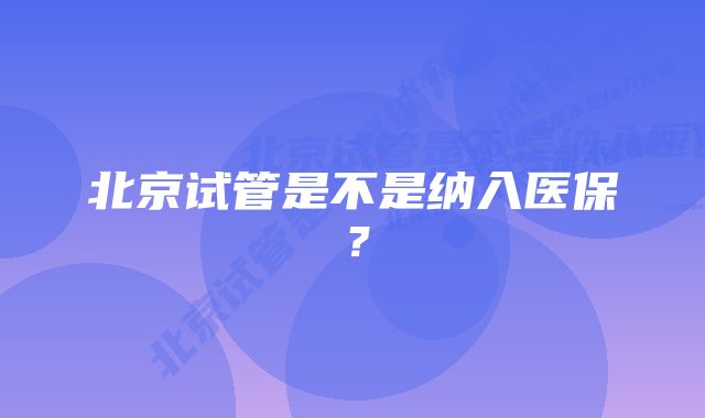 北京试管是不是纳入医保?