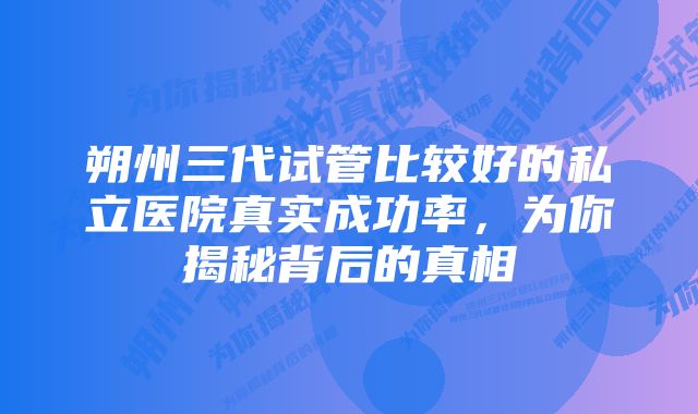 朔州三代试管比较好的私立医院真实成功率,为你揭秘背后的真相
