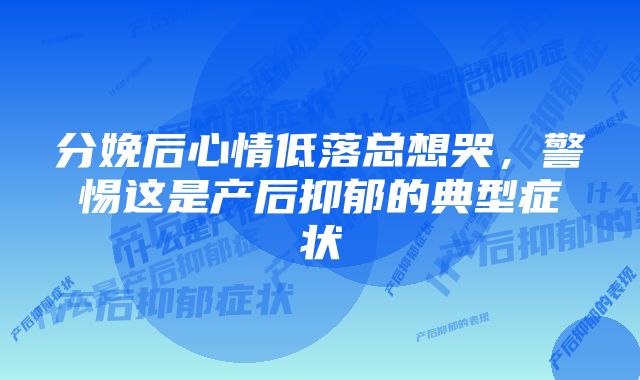 分娩后心情低落总想哭,警惕这是产后抑郁的典型症状