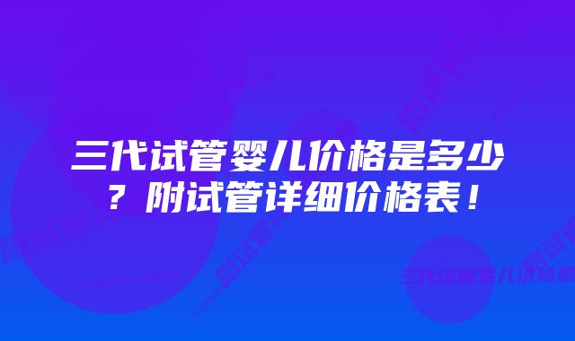 三代试管婴儿价格是多少?附试管详细价格表!