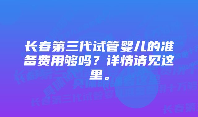 长春第三代试管婴儿的准备费用够吗?详情请见这里。