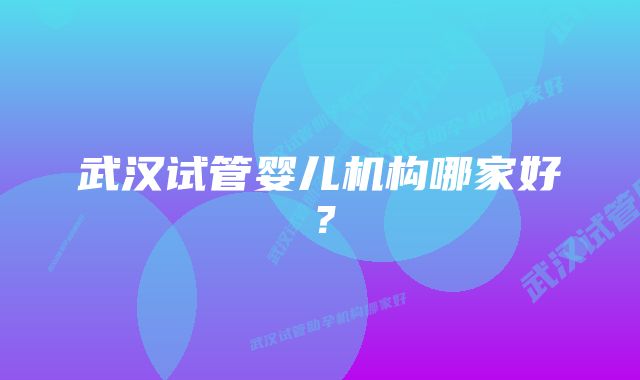 武汉试管婴儿机构哪家好?