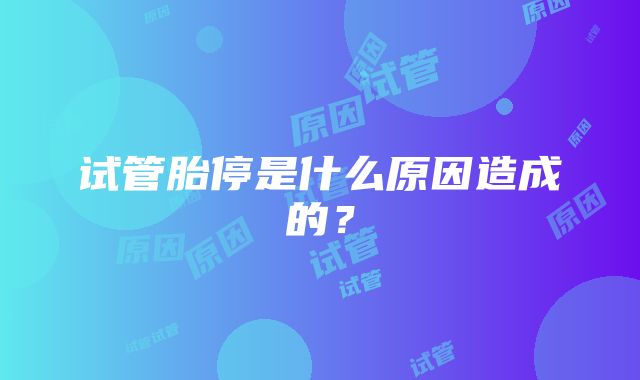 试管胎停是什么原因造成的?