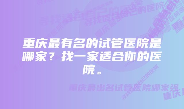 重庆最有名的试管医院是哪家?找一家适合你的医院。