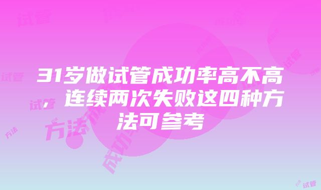 31岁做试管成功率高不高,连续两次失败这四种方法可参考
