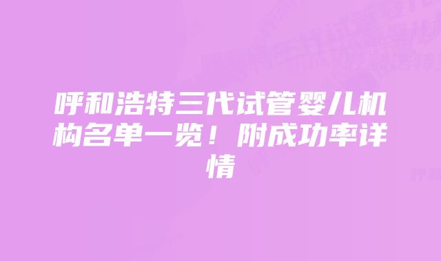 呼和浩特三代试管婴儿机构名单一览!附成功率详情