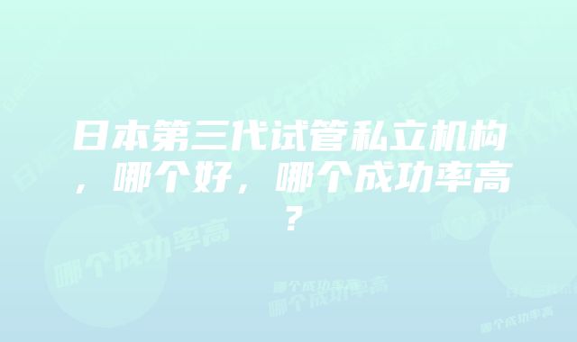 日本第三代试管私立机构，哪个好，哪个成功率高？
