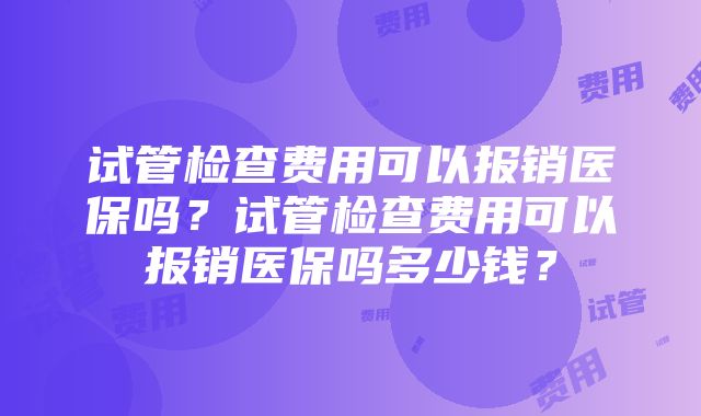 试管检查费用可以报销医保吗？试管检查费用可以报销医保吗多少钱？
